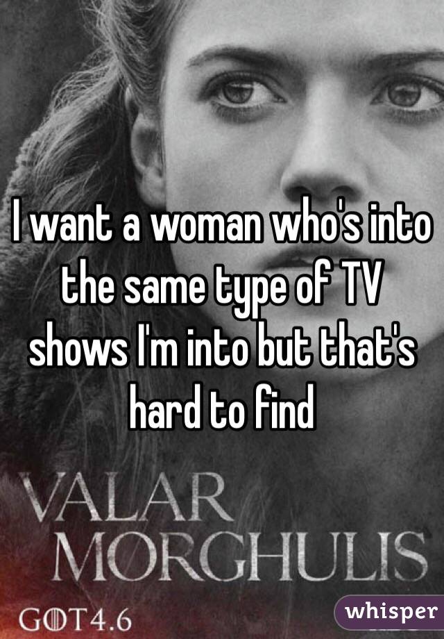 I want a woman who's into the same type of TV shows I'm into but that's hard to find