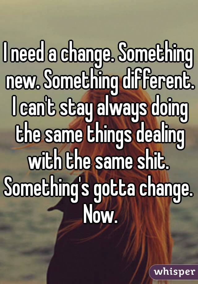 I need a change. Something new. Something different. I can't stay always doing the same things dealing with the same shit. 
Something's gotta change. Now.