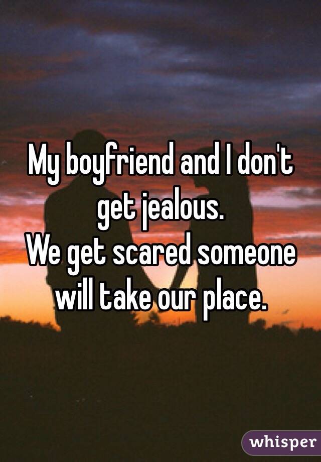 My boyfriend and I don't get jealous. 
We get scared someone will take our place. 