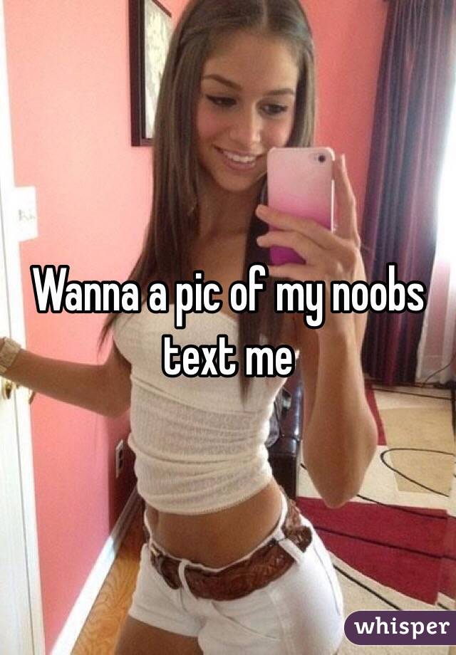 Wanna a pic of my noobs text me