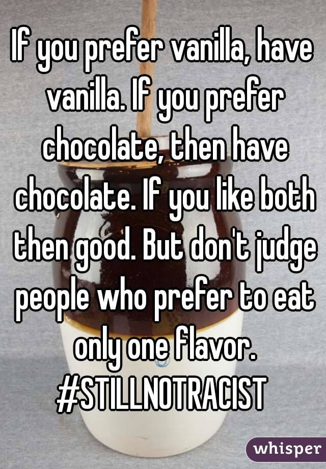 If you prefer vanilla, have vanilla. If you prefer chocolate, then have chocolate. If you like both then good. But don't judge people who prefer to eat only one flavor.
#STILLNOTRACIST