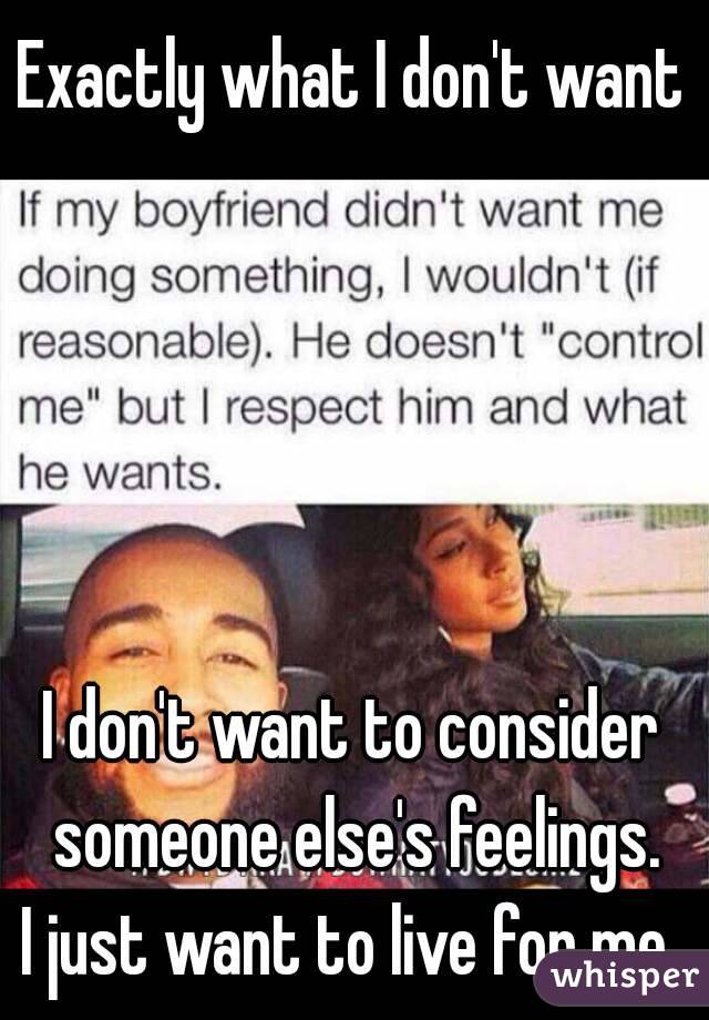 Exactly what I don't want





I don't want to consider someone else's feelings.
I just want to live for me.