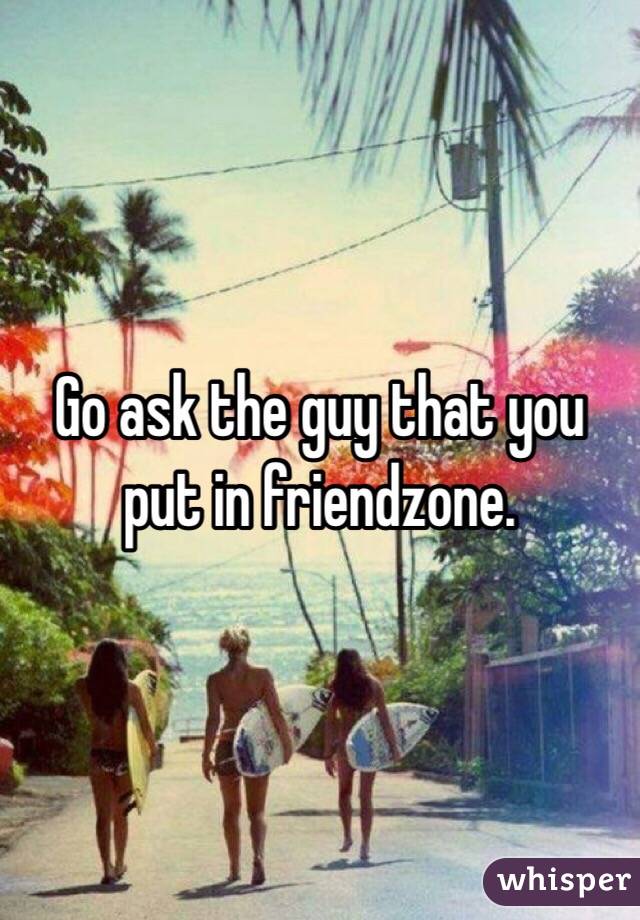 Go ask the guy that you put in friendzone. 