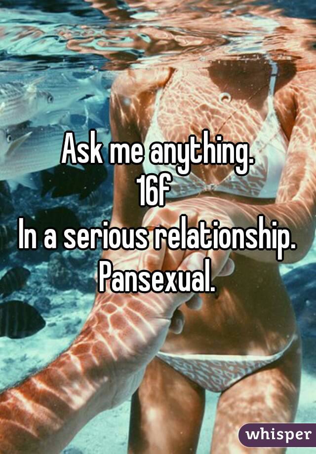 Ask me anything.
16f 
In a serious relationship.
Pansexual.