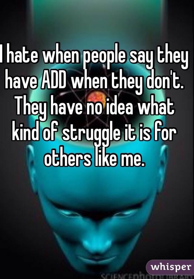 I hate when people say they have ADD when they don't. They have no idea what kind of struggle it is for others like me.