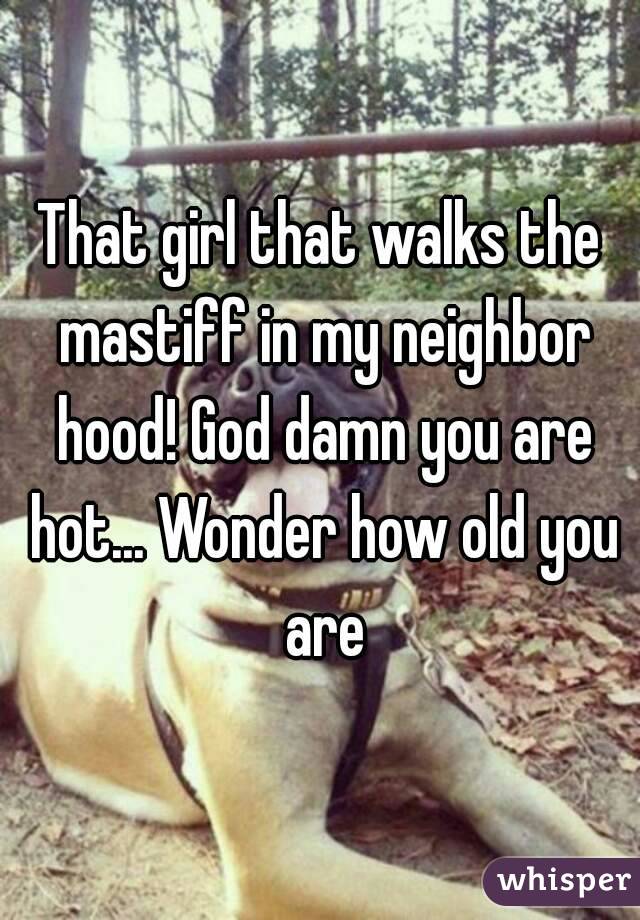 That girl that walks the mastiff in my neighbor hood! God damn you are hot... Wonder how old you are