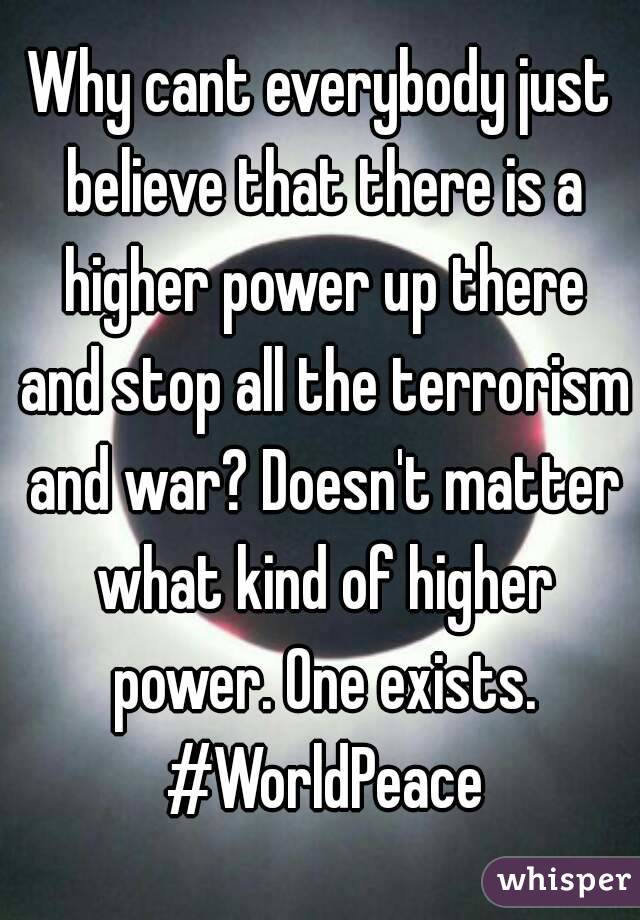 Why cant everybody just believe that there is a higher power up there and stop all the terrorism and war? Doesn't matter what kind of higher power. One exists. #WorldPeace