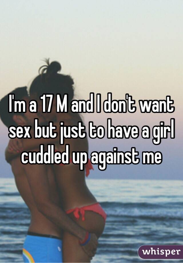 I'm a 17 M and I don't want sex but just to have a girl cuddled up against me 
