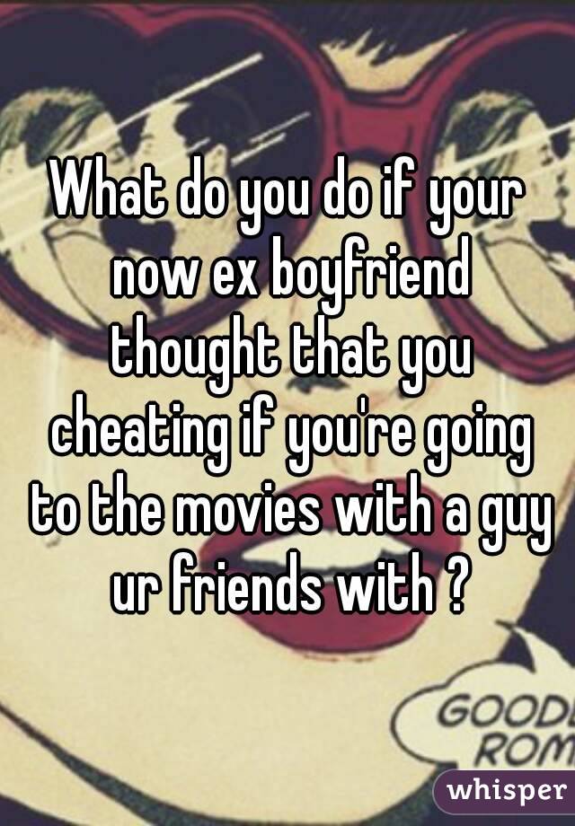 What do you do if your now ex boyfriend thought that you cheating if you're going to the movies with a guy ur friends with ?
