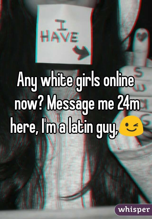 Any white girls online now? Message me 24m here, I'm a latin guy,😉