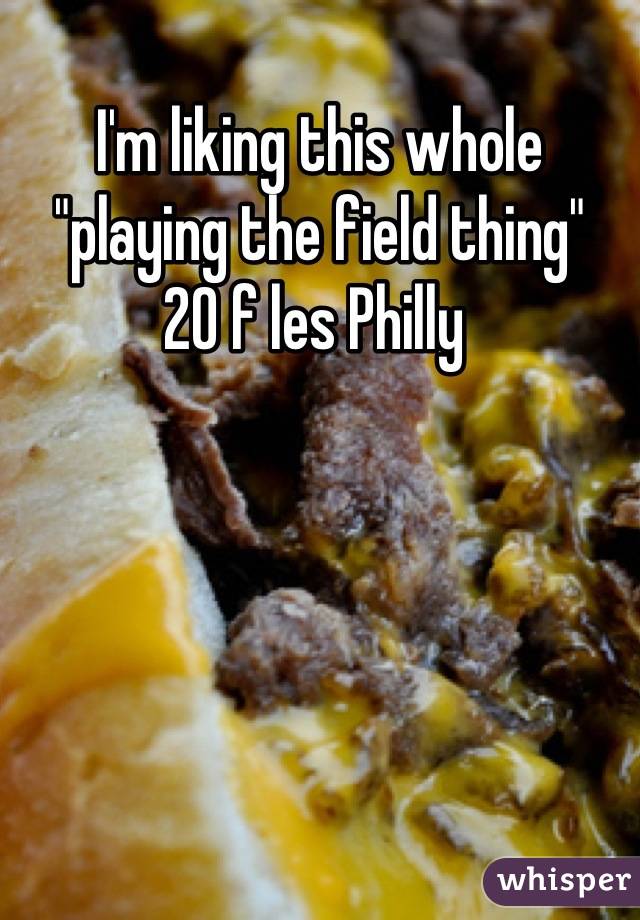 I'm liking this whole "playing the field thing" 
20 f les Philly 