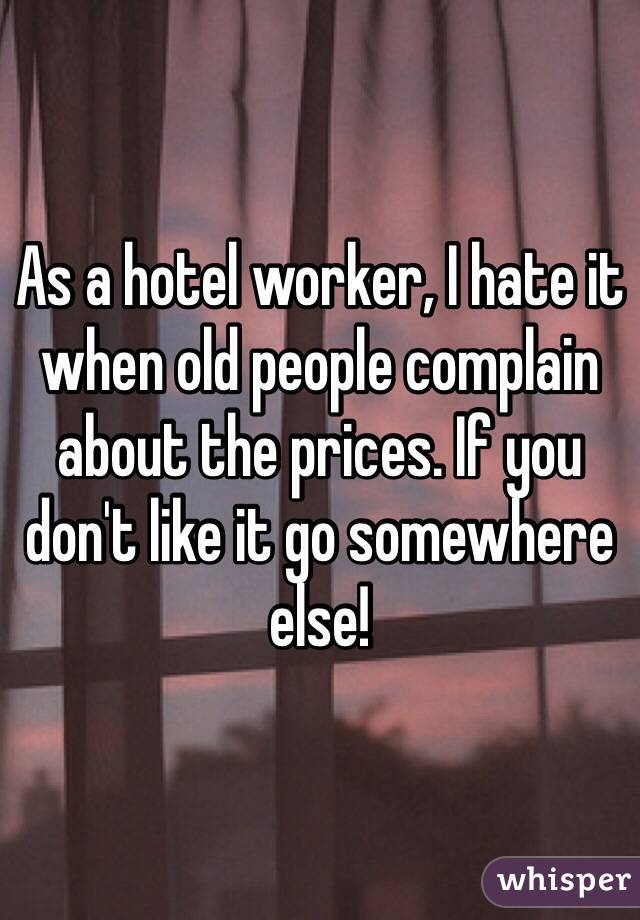 As a hotel worker, I hate it when old people complain about the prices. If you don't like it go somewhere else!