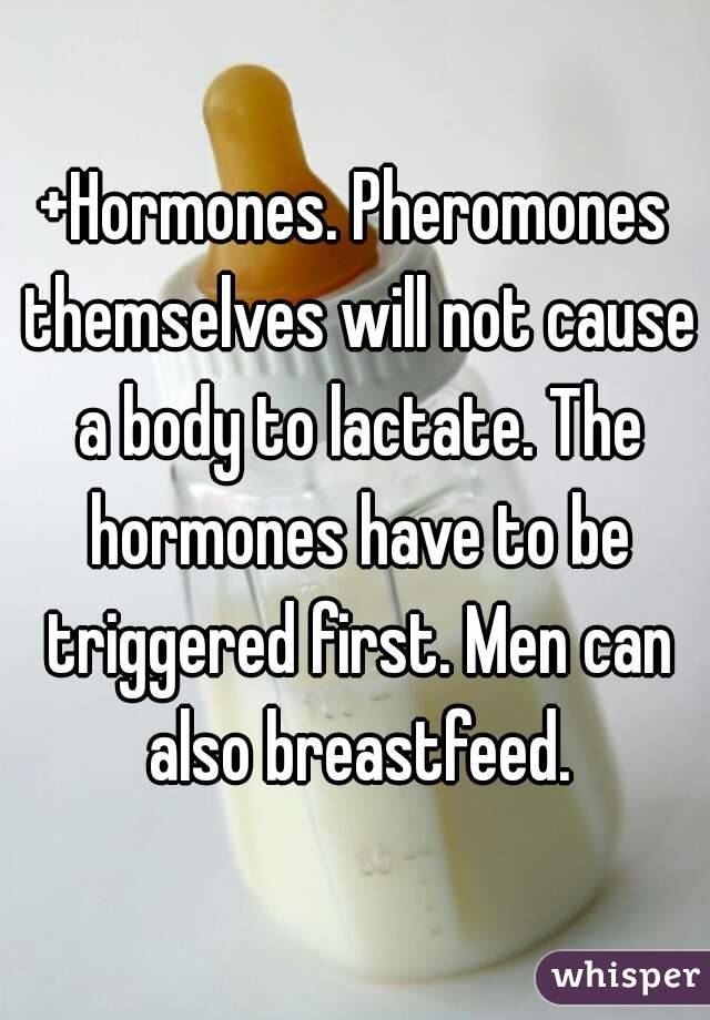 +Hormones. Pheromones themselves will not cause a body to lactate. The hormones have to be triggered first. Men can also breastfeed.
