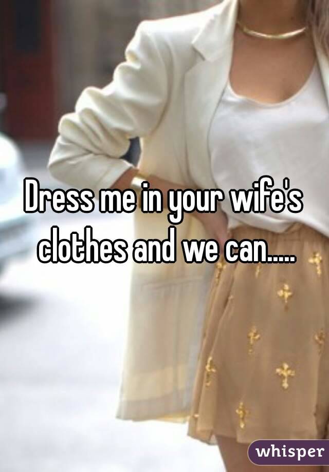 Dress me in your wife's clothes and we can.....