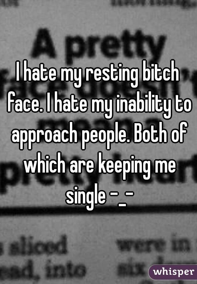 I hate my resting bitch face. I hate my inability to approach people. Both of which are keeping me single -_-