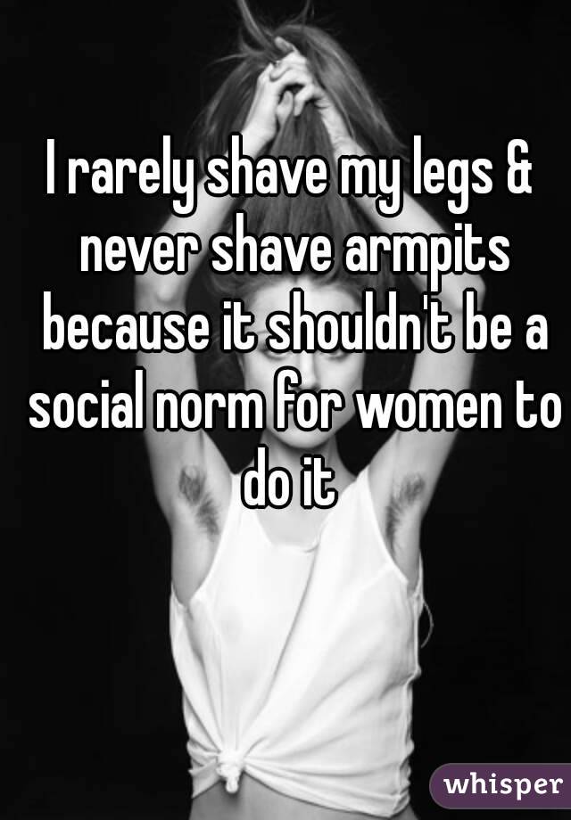 I rarely shave my legs & never shave armpits because it shouldn't be a social norm for women to do it 