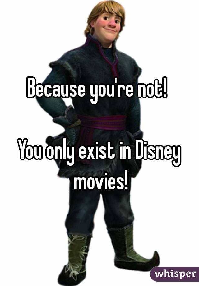 Because you're not! 

You only exist in Disney movies!