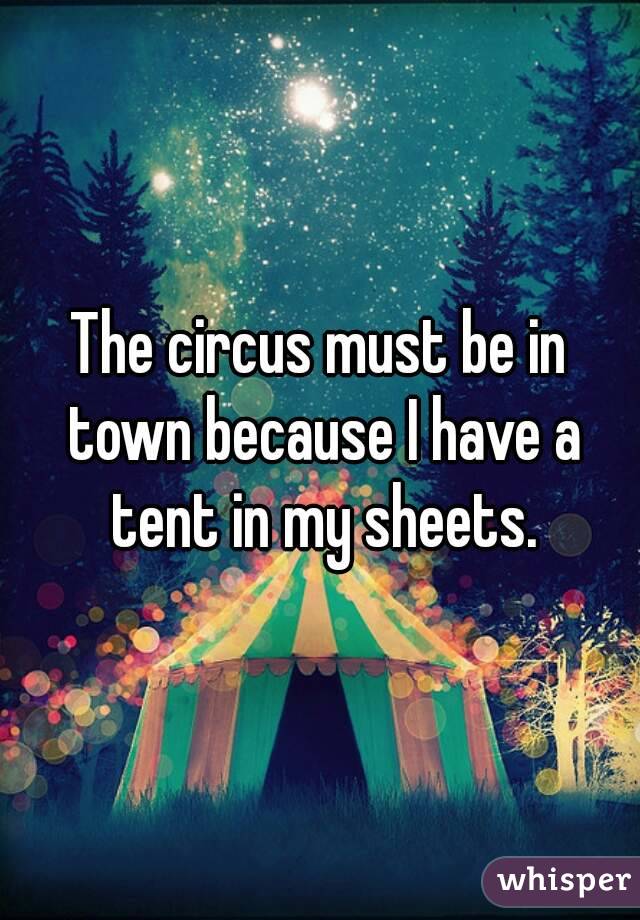 The circus must be in town because I have a tent in my sheets.