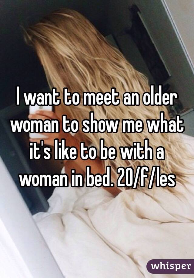 I want to meet an older woman to show me what it's like to be with a woman in bed. 20/f/les 