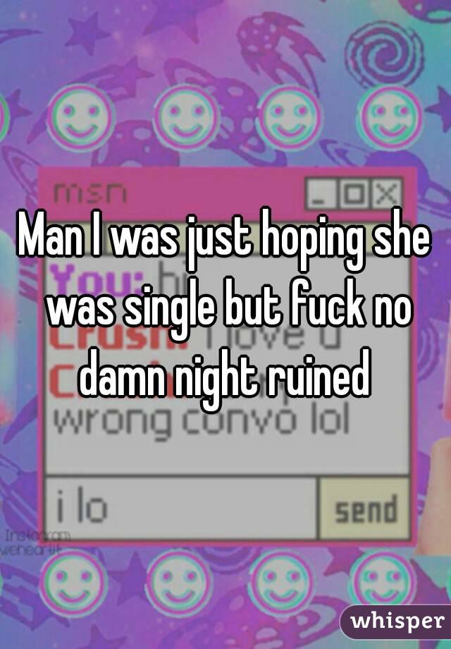 Man I was just hoping she was single but fuck no damn night ruined 