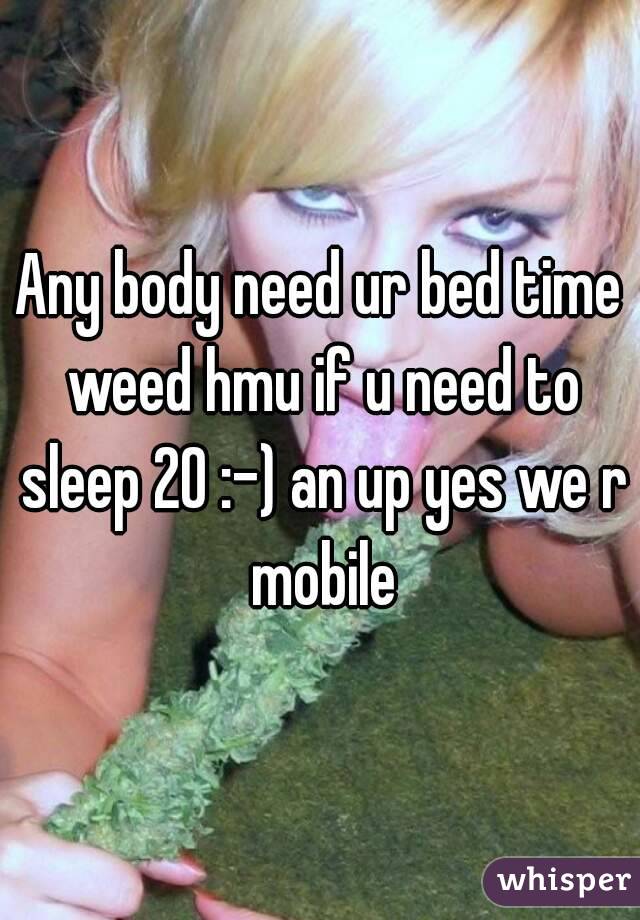 Any body need ur bed time weed hmu if u need to sleep 20 :-) an up yes we r mobile