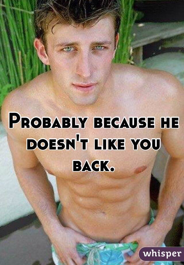 Probably because he doesn't like you back. 