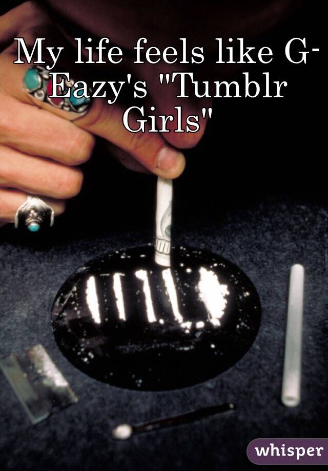 My life feels like G-Eazy's "Tumblr Girls" 