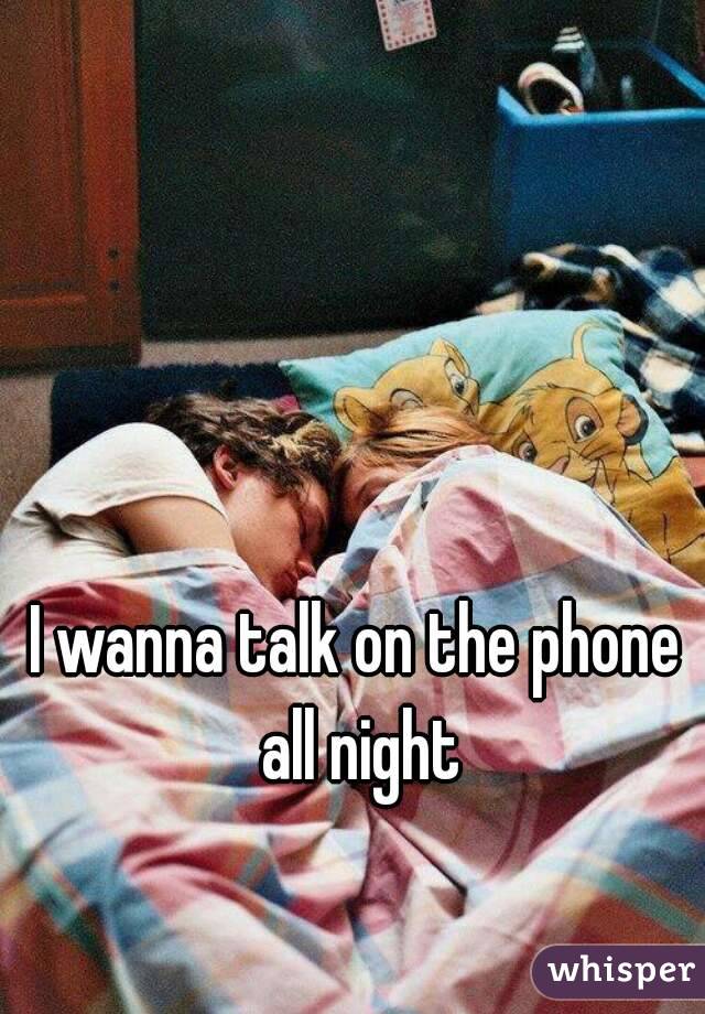 I wanna talk on the phone all night