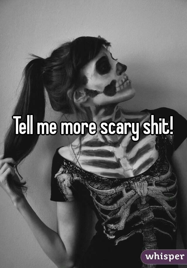 Tell me more scary shit!