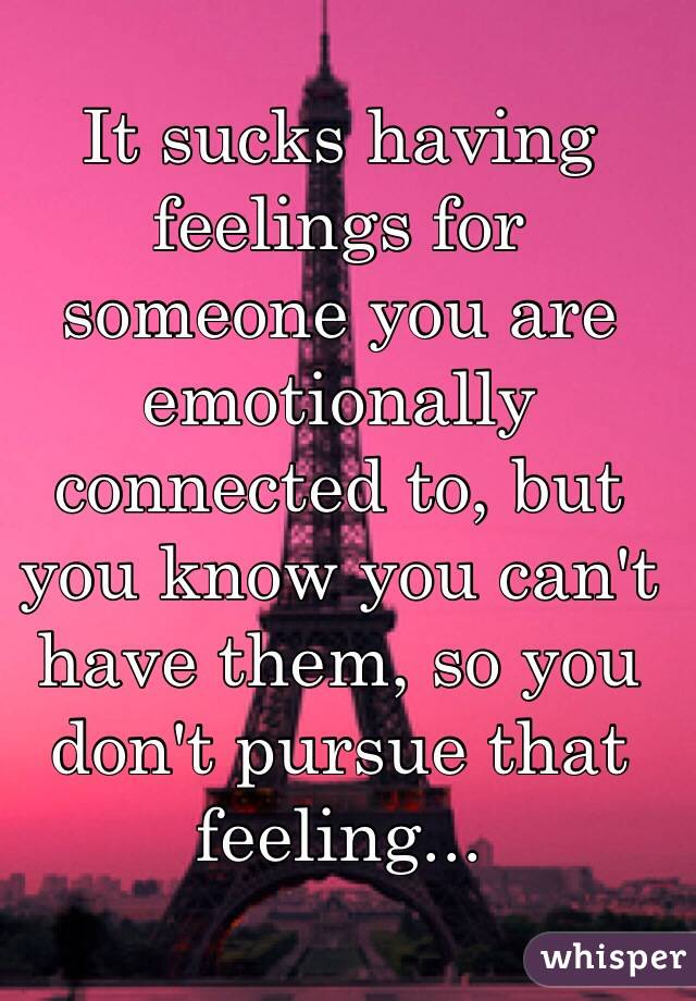 It sucks having feelings for someone you are emotionally connected to, but you know you can't have them, so you don't pursue that feeling...