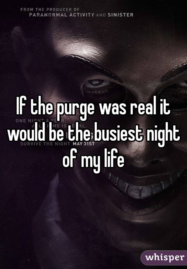 If the purge was real it would be the busiest night of my life
