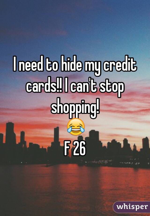 I need to hide my credit cards!! I can't stop shopping! 
😂
F 26