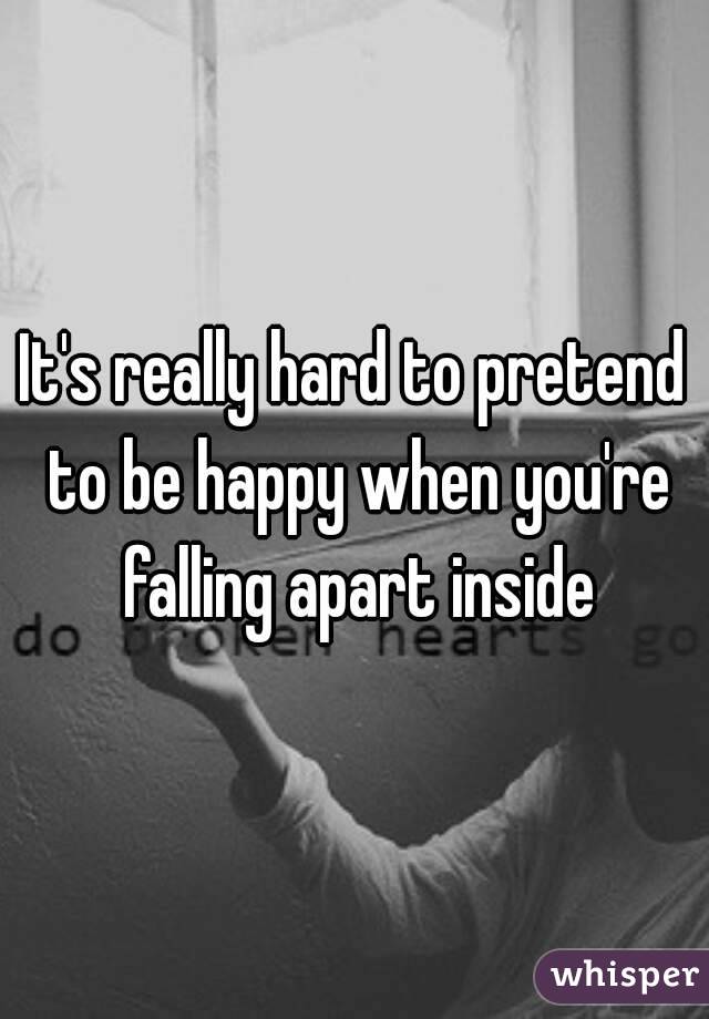 It's really hard to pretend to be happy when you're falling apart inside