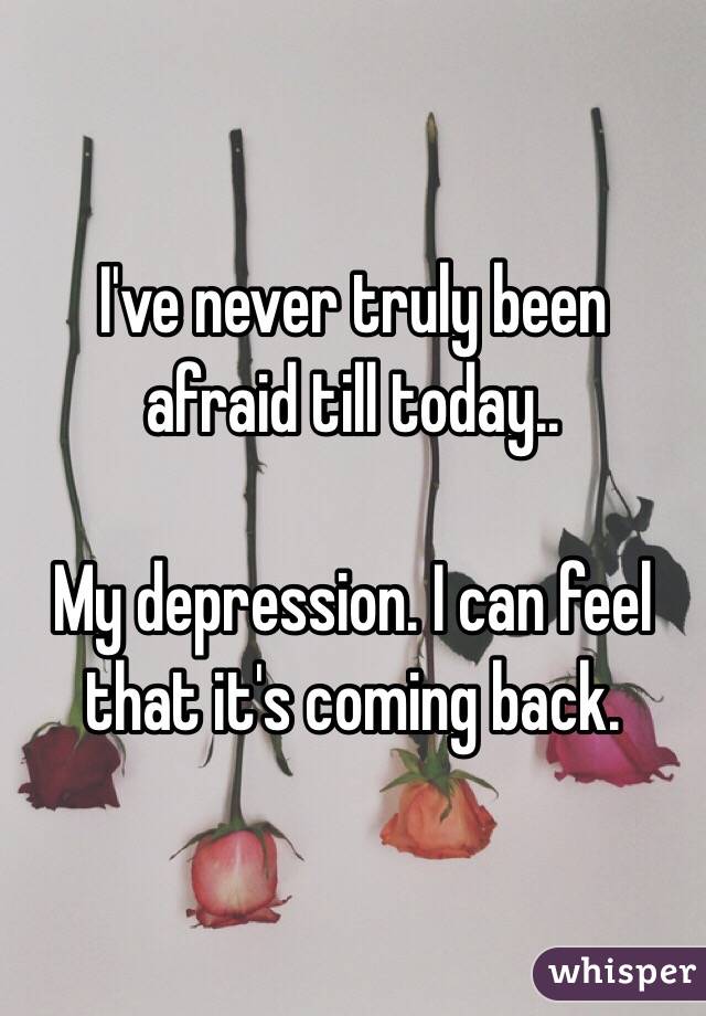I've never truly been afraid till today..

My depression. I can feel that it's coming back.