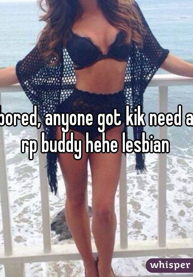 bored, anyone got kik need a rp buddy hehe lesbian 
