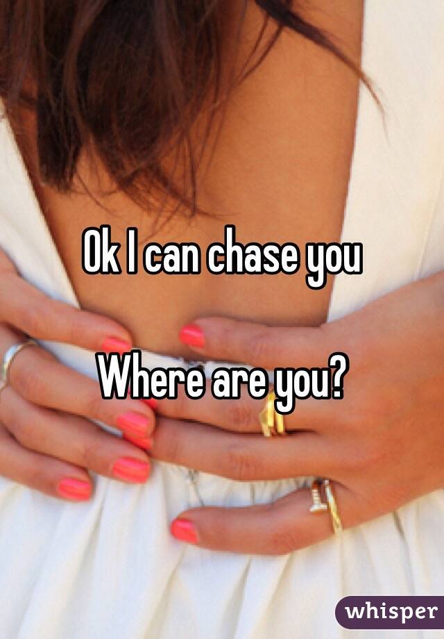 Ok I can chase you 

Where are you?