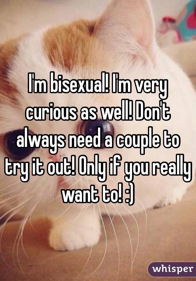I'm bisexual! I'm very curious as well! Don't always need a couple to try it out! Only if you really want to! :) 