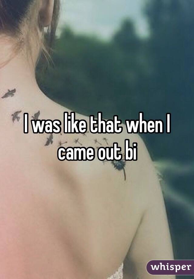 I was like that when I came out bi 
