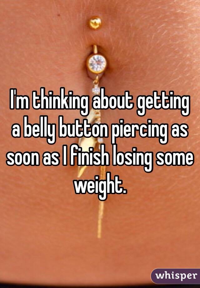 I'm thinking about getting a belly button piercing as soon as I finish losing some weight.