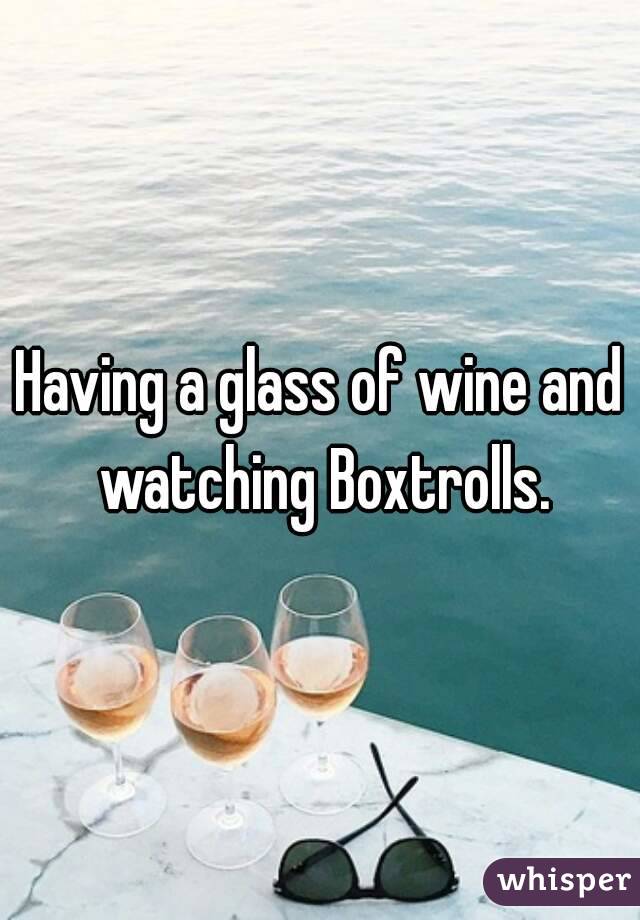 Having a glass of wine and watching Boxtrolls.