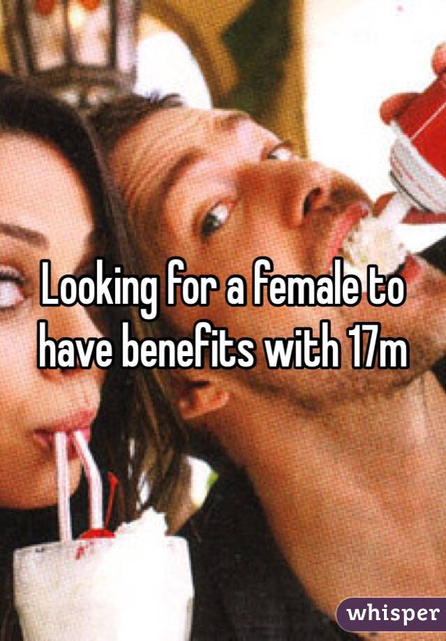 Looking for a female to have benefits with 17m 
