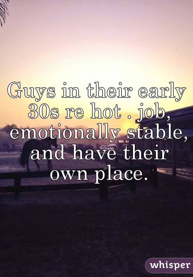 Guys in their early 30s re hot . job, emotionally stable, and have their own place.