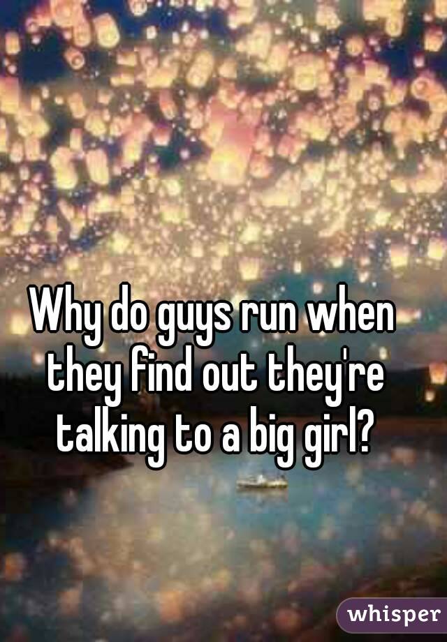 Why do guys run when they find out they're talking to a big girl?