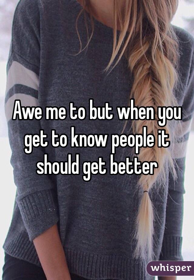 Awe me to but when you get to know people it should get better 