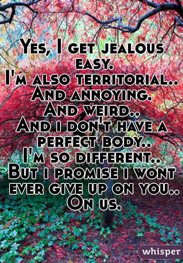 Yes, I get jealous easy.
I'm also territorial..
And annoying.
And weird..
And i don't have a perfect body..
I'm so different..
But i promise i wont ever give up on you.. On us.