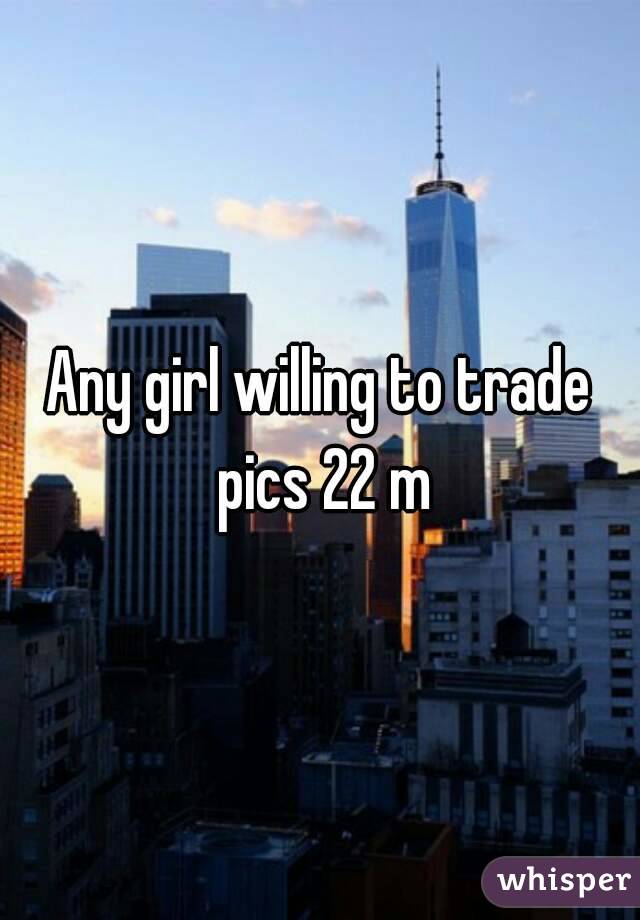 Any girl willing to trade pics 22 m