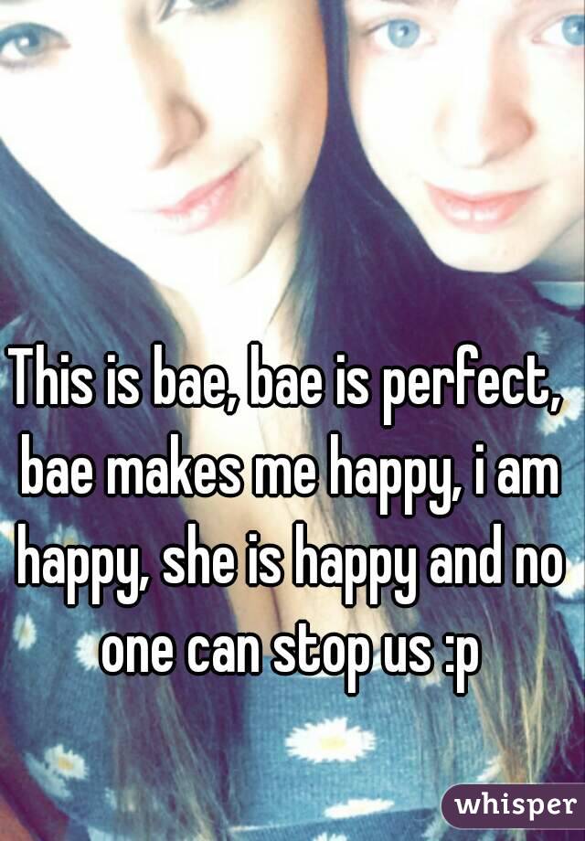 This is bae, bae is perfect, bae makes me happy, i am happy, she is happy and no one can stop us :p