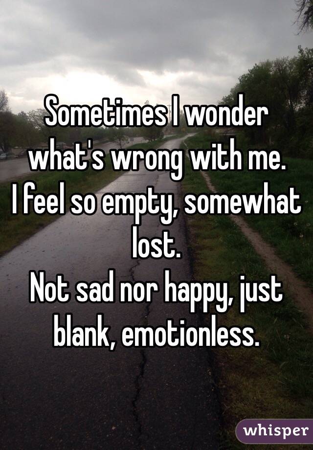 Sometimes I wonder what's wrong with me. 
I feel so empty, somewhat lost. 
Not sad nor happy, just blank, emotionless. 