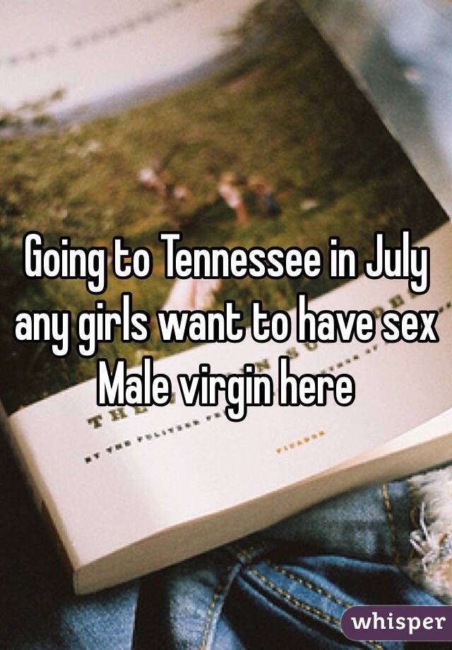 Going to Tennessee in July any girls want to have sex 
Male virgin here