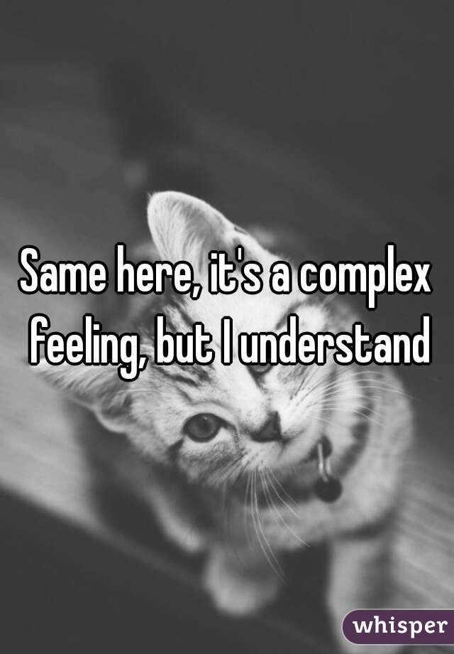 Same here, it's a complex feeling, but I understand